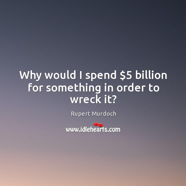 Why would I spend $5 billion for something in order to wreck it? Image