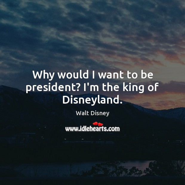 Why would I want to be president? I’m the king of Disneyland. Walt Disney Picture Quote