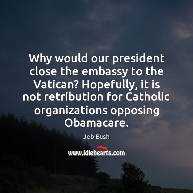 Why would our president close the embassy to the Vatican? Hopefully, it Jeb Bush Picture Quote