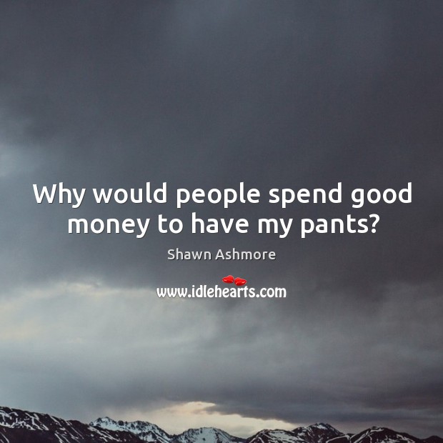 Why would people spend good money to have my pants? Shawn Ashmore Picture Quote