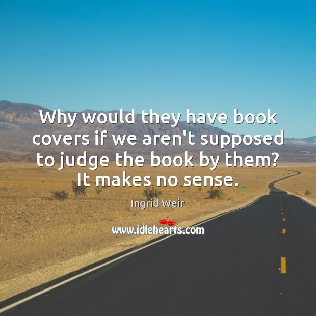 Why would they have book covers if we aren’t supposed to judge Ingrid Weir Picture Quote