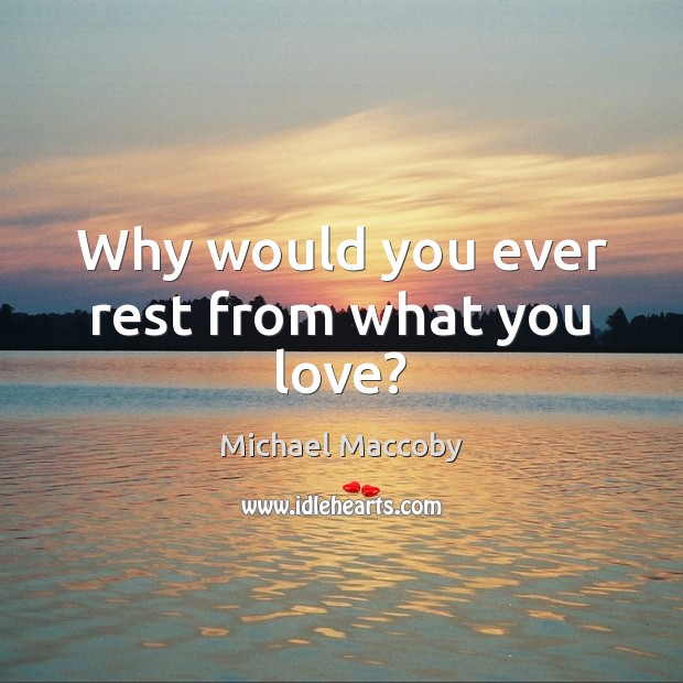Why would you ever rest from what you love? Michael Maccoby Picture Quote