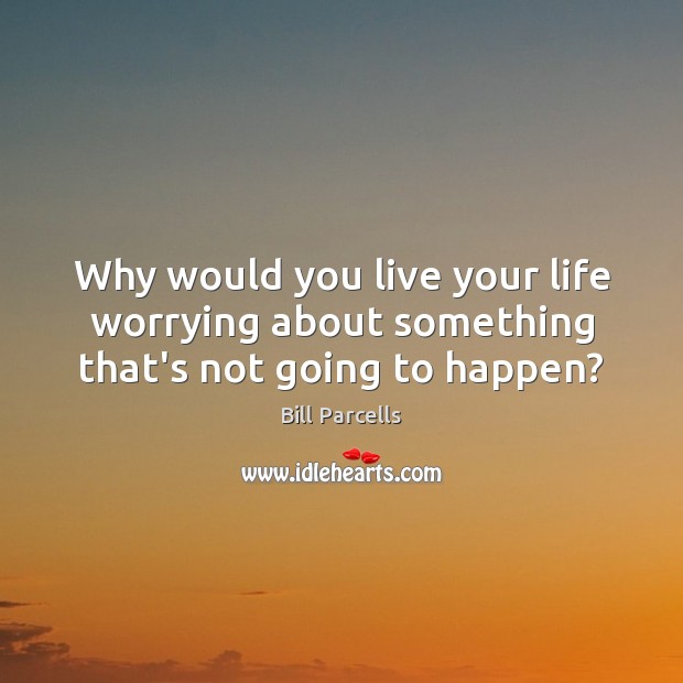Why would you live your life worrying about something that’s not going to happen? Bill Parcells Picture Quote