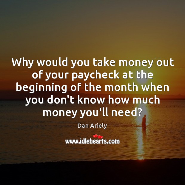 Why would you take money out of your paycheck at the beginning Dan Ariely Picture Quote