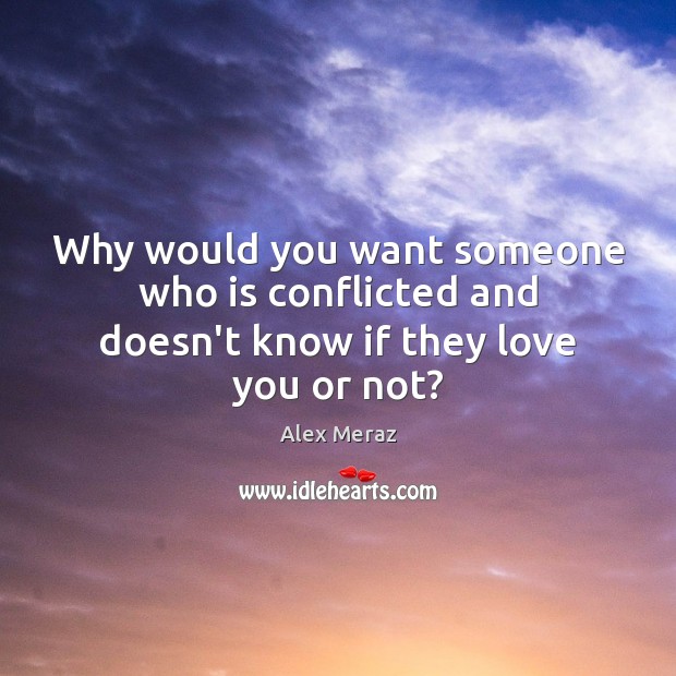 Why would you want someone who is conflicted and doesn’t know if they love you or not? Alex Meraz Picture Quote