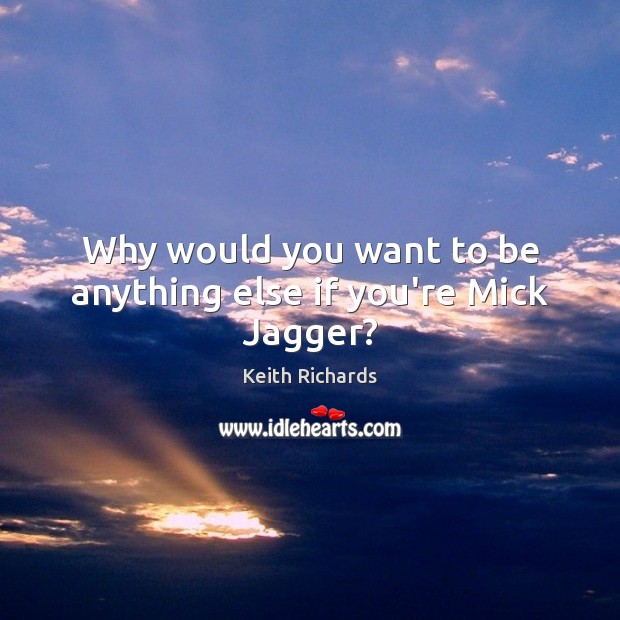 Why would you want to be anything else if you’re Mick Jagger? Keith Richards Picture Quote