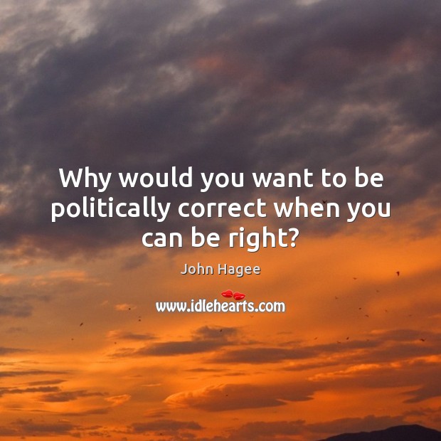 Why would you want to be politically correct when you can be right? John Hagee Picture Quote