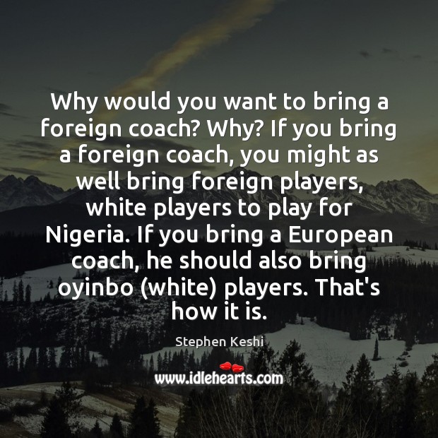 Why would you want to bring a foreign coach? Why? If you Stephen Keshi Picture Quote