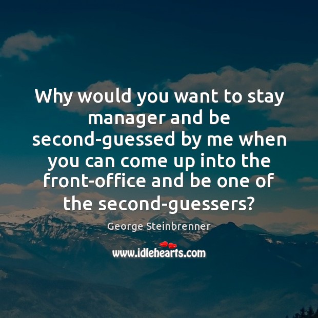 Why would you want to stay manager and be second-guessed by me George Steinbrenner Picture Quote