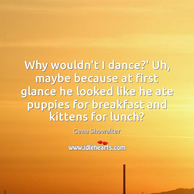 Why wouldn’t I dance?’ Uh, maybe because at first glance he Gena Showalter Picture Quote