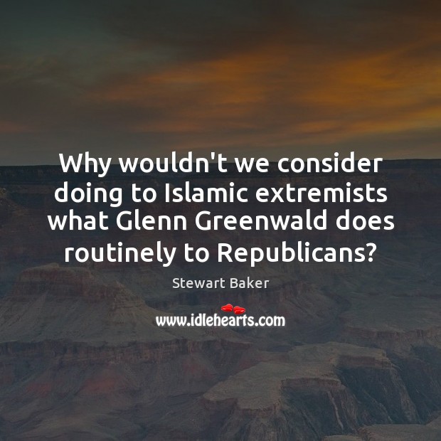 Why wouldn’t we consider doing to Islamic extremists what Glenn Greenwald does Stewart Baker Picture Quote
