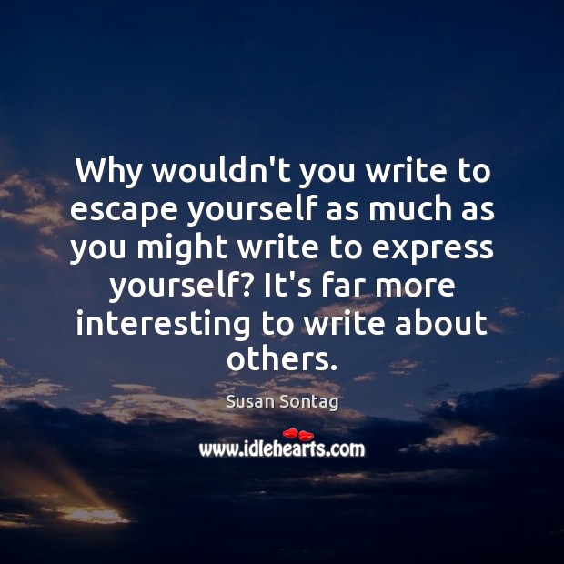 Why wouldn’t you write to escape yourself as much as you might Susan Sontag Picture Quote