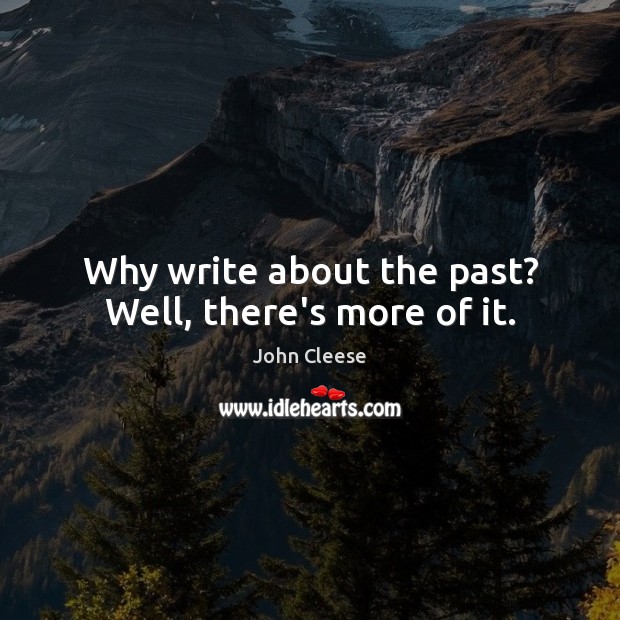 Why write about the past? Well, there’s more of it. John Cleese Picture Quote