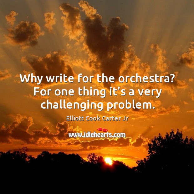 Why write for the orchestra? for one thing it’s a very challenging problem. Elliott Cook Carter Jr Picture Quote