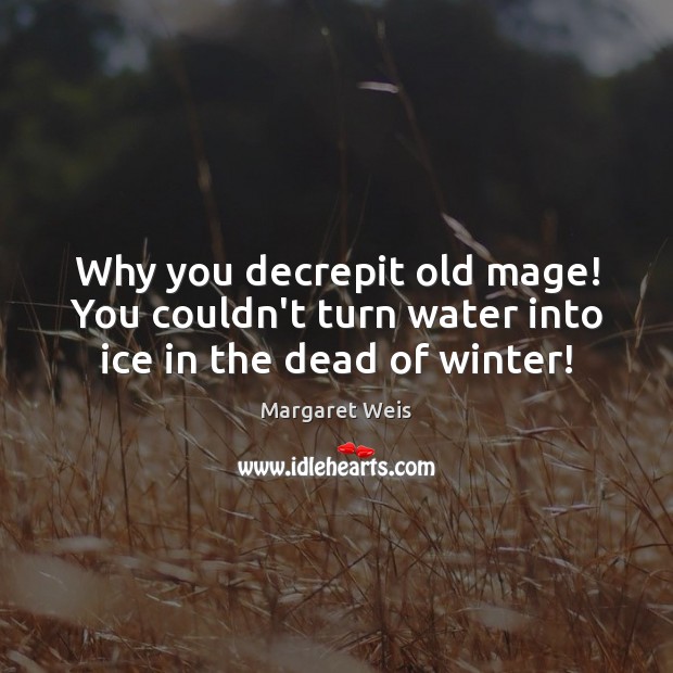 Why you decrepit old mage! You couldn’t turn water into ice in the dead of winter! Margaret Weis Picture Quote
