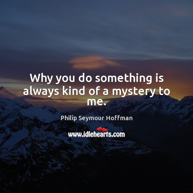 Why you do something is always kind of a mystery to me. Philip Seymour Hoffman Picture Quote