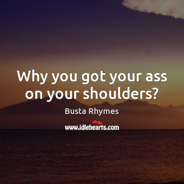 Why you got your ass on your shoulders? Image