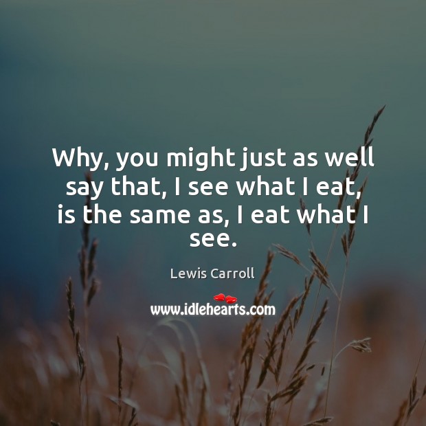 Why, you might just as well say that, I see what I eat, is the same as, I eat what I see. Lewis Carroll Picture Quote