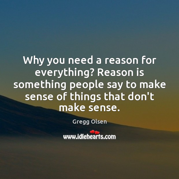 Why you need a reason for everything? Reason is something people say Gregg Olsen Picture Quote