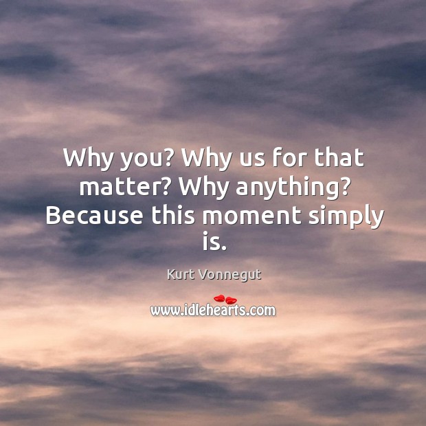 Why you? Why us for that matter? Why anything? Because this moment simply is. Kurt Vonnegut Picture Quote