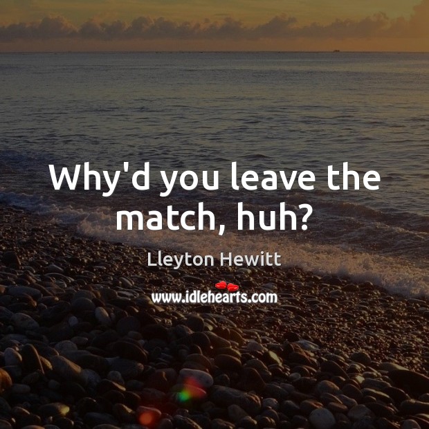 Why’d you leave the match, huh? Lleyton Hewitt Picture Quote