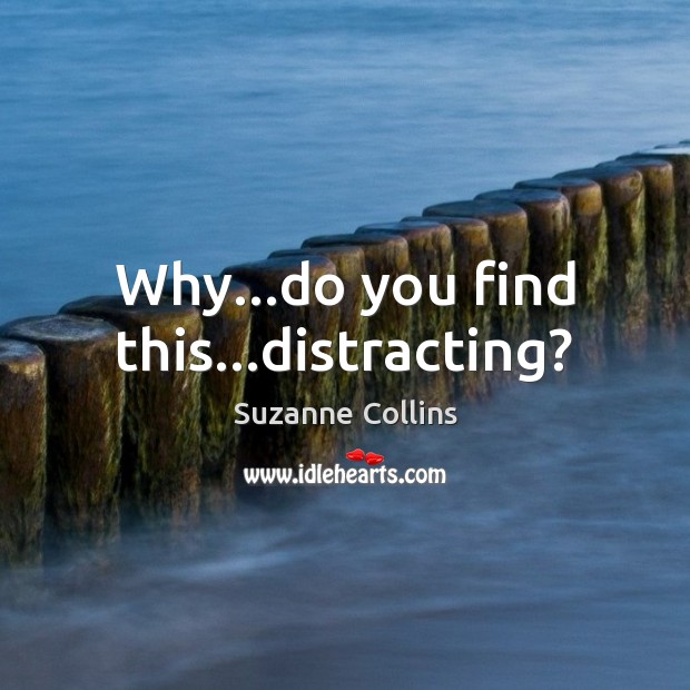 Why…do you find this…distracting? Suzanne Collins Picture Quote