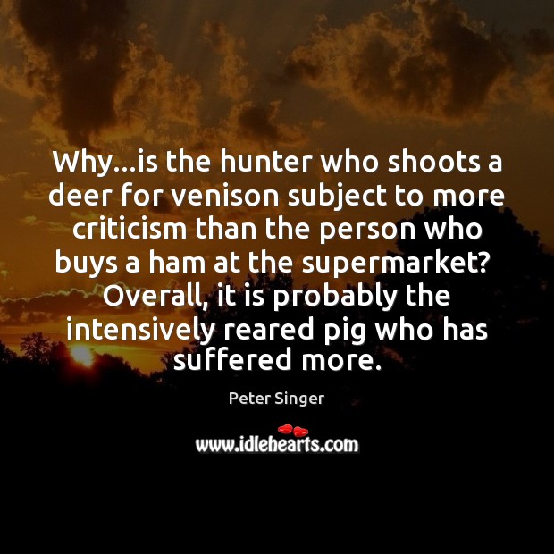 Why…is the hunter who shoots a deer for venison subject to Peter Singer Picture Quote
