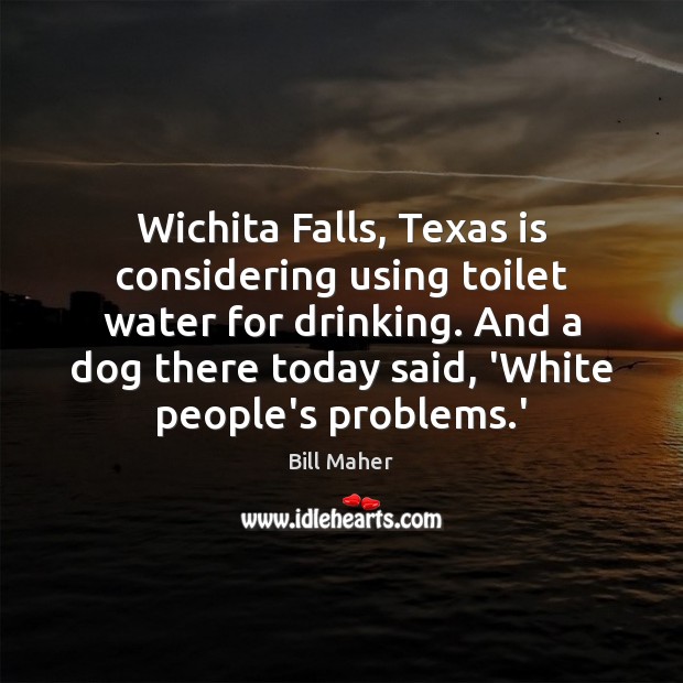 Wichita Falls, Texas is considering using toilet water for drinking. And a Bill Maher Picture Quote