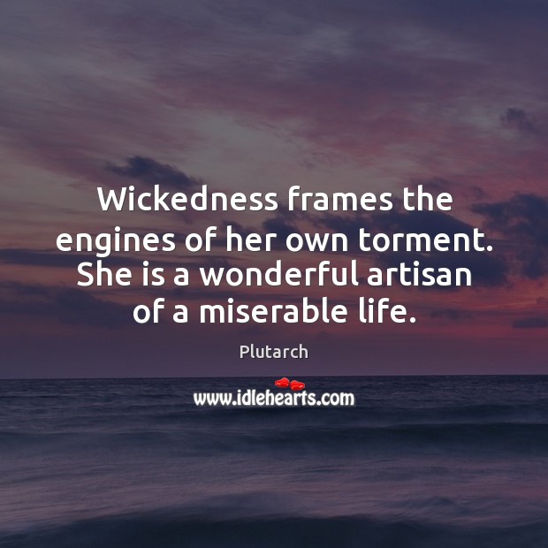 Wickedness frames the engines of her own torment. She is a wonderful Image