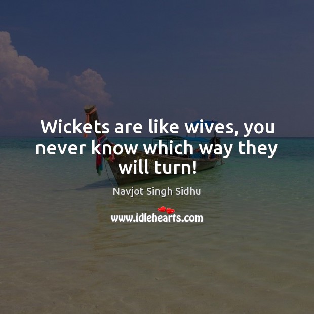 Wickets are like wives, you never know which way they will turn! Image