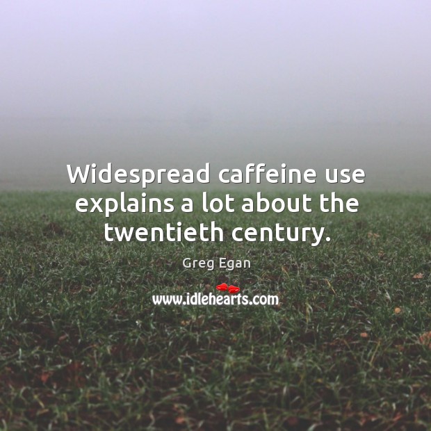 Widespread caffeine use explains a lot about the twentieth century. Greg Egan Picture Quote