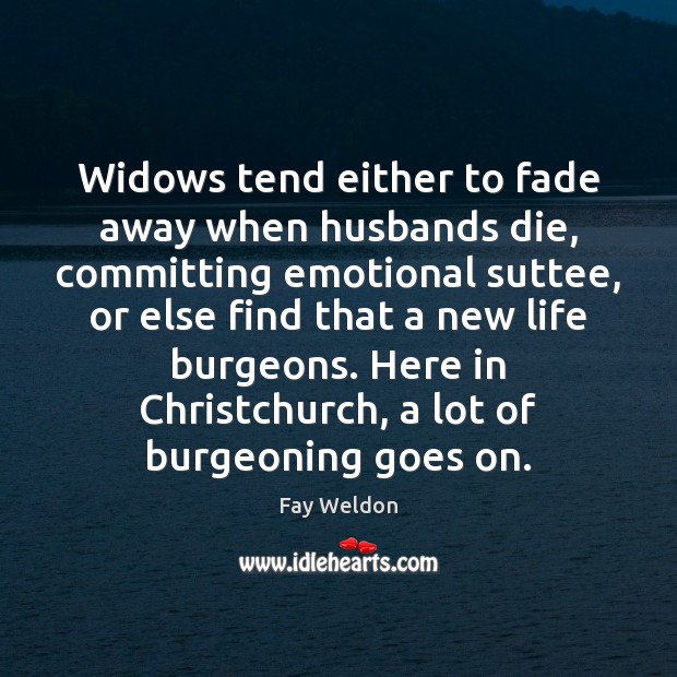 Widows tend either to fade away when husbands die, committing emotional suttee, Fay Weldon Picture Quote