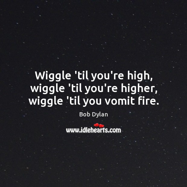 Wiggle ’til you’re high, wiggle ’til you’re higher, wiggle ’til you vomit fire. Bob Dylan Picture Quote