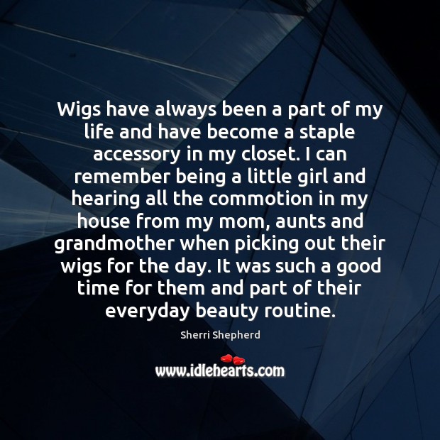 Wigs have always been a part of my life and have become 