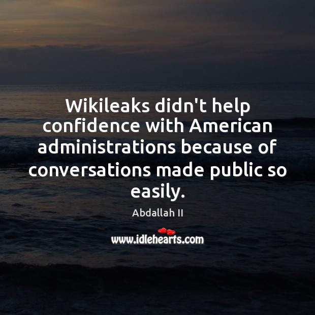 Wikileaks didn’t help confidence with American administrations because of conversations made public Abdallah II Picture Quote