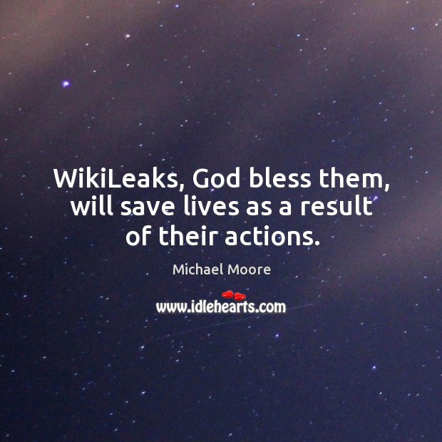 WikiLeaks, God bless them, will save lives as a result of their actions. Michael Moore Picture Quote
