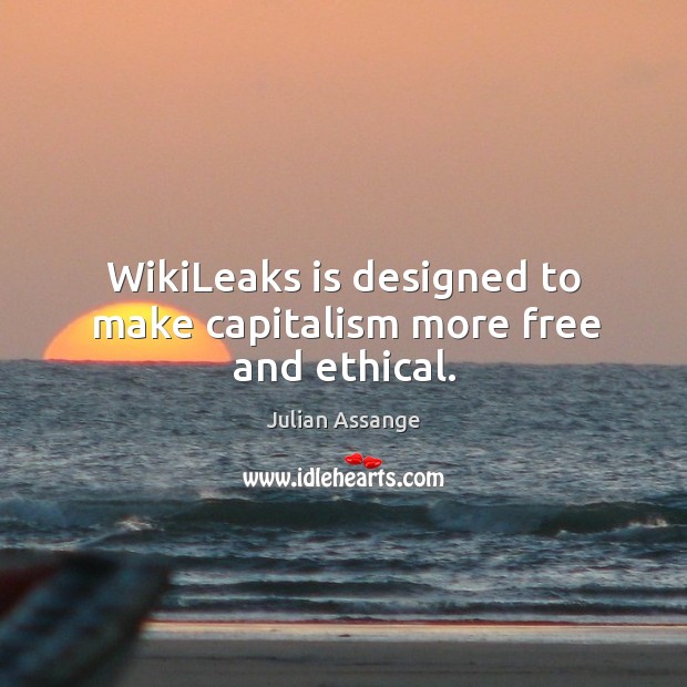 Wikileaks is designed to make capitalism more free and ethical. Julian Assange Picture Quote