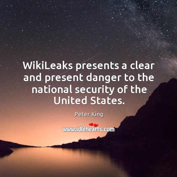 Wikileaks presents a clear and present danger to the national security of the united states. Peter King Picture Quote