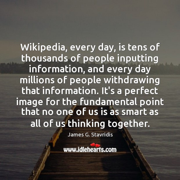 Wikipedia, every day, is tens of thousands of people inputting information, and James G. Stavridis Picture Quote