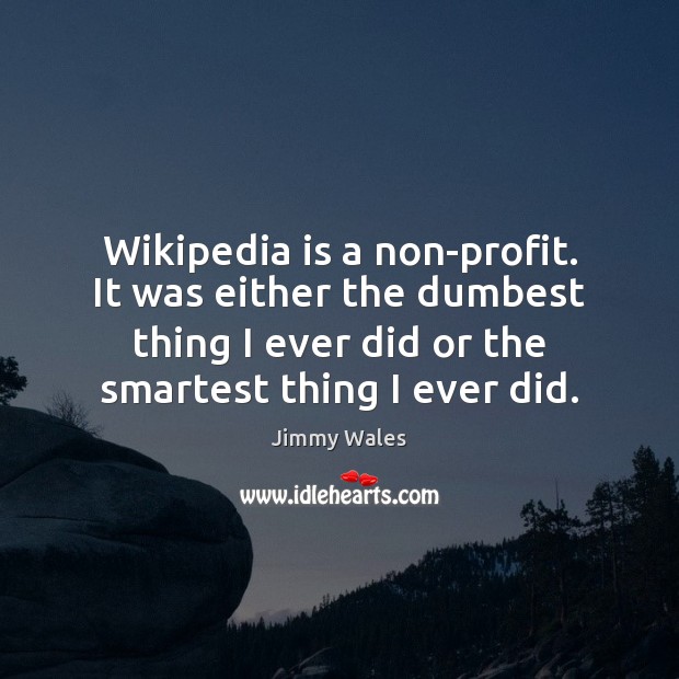 Wikipedia is a non-profit. It was either the dumbest thing I ever Jimmy Wales Picture Quote