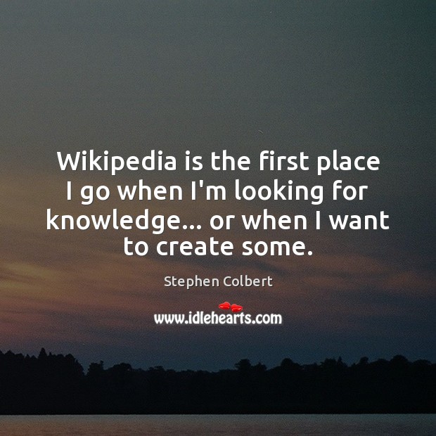Wikipedia is the first place I go when I’m looking for knowledge… Stephen Colbert Picture Quote