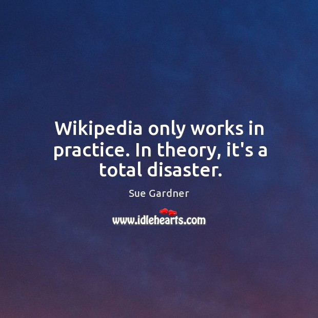 Wikipedia only works in practice. In theory, it’s a total disaster. Sue Gardner Picture Quote