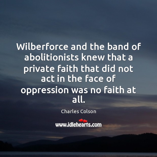 Wilberforce and the band of abolitionists knew that a private faith that Charles Colson Picture Quote
