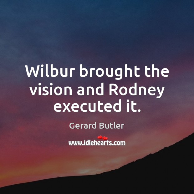 Wilbur brought the vision and Rodney executed it. Gerard Butler Picture Quote