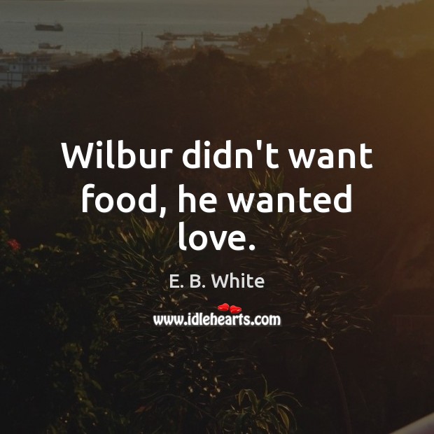 Wilbur didn’t want food, he wanted love. E. B. White Picture Quote
