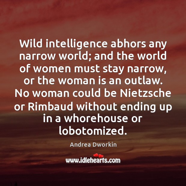 Wild intelligence abhors any narrow world; and the world of women must Andrea Dworkin Picture Quote