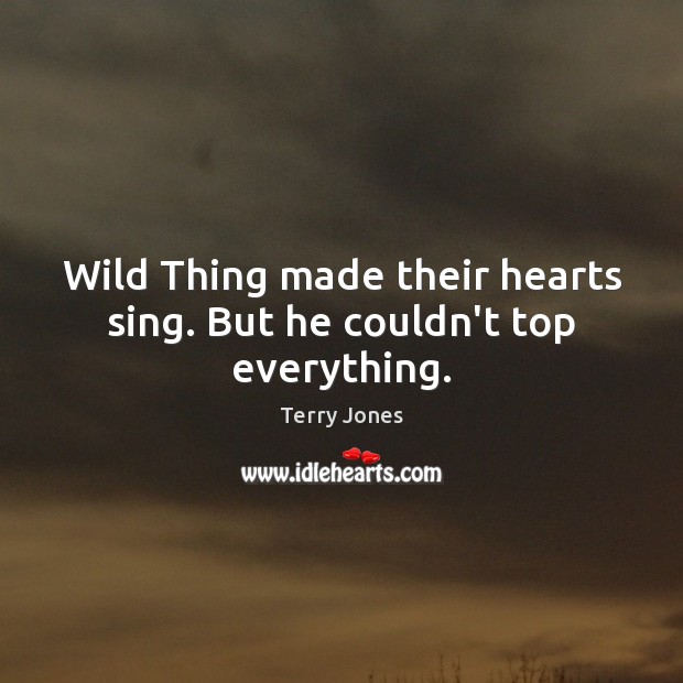 Wild Thing made their hearts sing. But he couldn’t top everything. Terry Jones Picture Quote