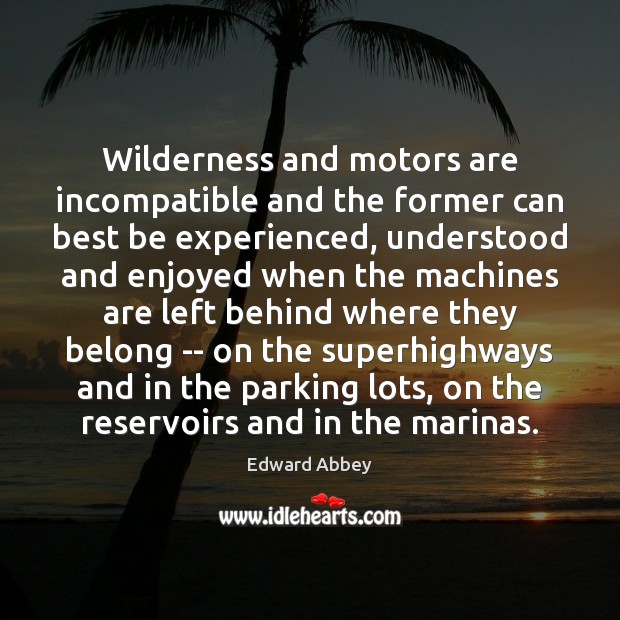 Wilderness and motors are incompatible and the former can best be experienced, Edward Abbey Picture Quote