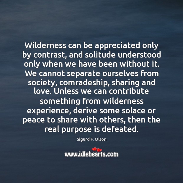 Wilderness can be appreciated only by contrast, and solitude understood only when Sigurd F. Olson Picture Quote