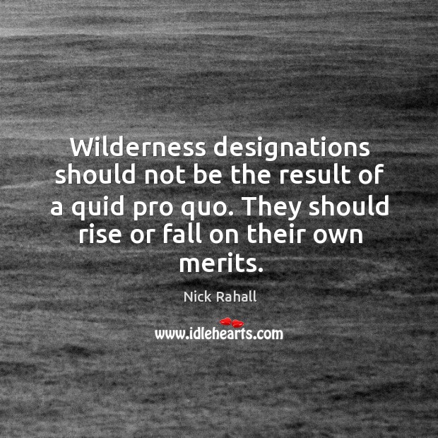 Wilderness designations should not be the result of a quid pro quo. They should rise or fall on their own merits. Nick Rahall Picture Quote